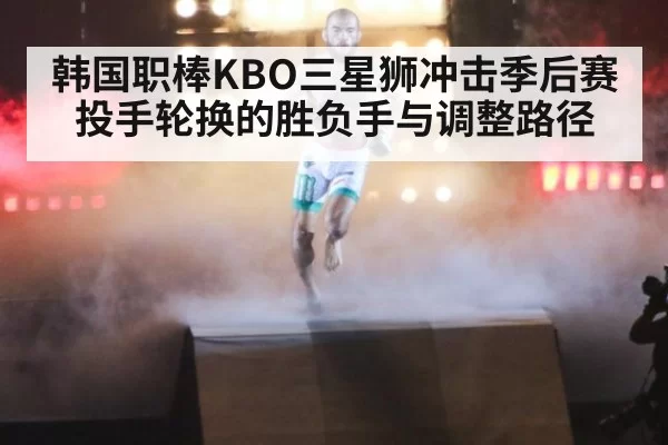 韩国职棒KBO三星狮冲击季后赛投手轮换的胜负手与调整路径