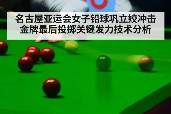 名古屋亚运会女子铅球巩立姣冲击金牌最后投掷关键发力技术分析