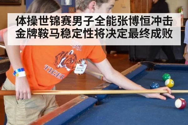 体操世锦赛男子全能张博恒冲击金牌鞍马稳定性将决定最终成败